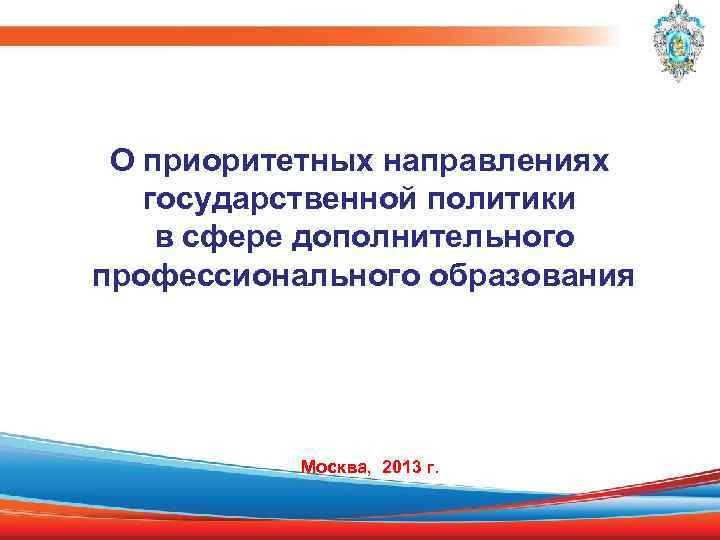 О приоритетных направлениях государственной политики в сфере дополнительного профессионального образования Москва, 2013 г. 