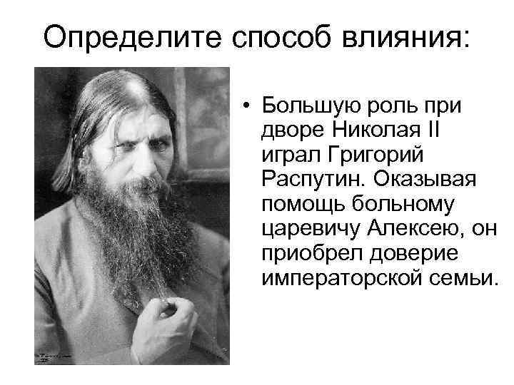 Определите способ влияния: • Большую роль при дворе Николая II играл Григорий Распутин. Оказывая