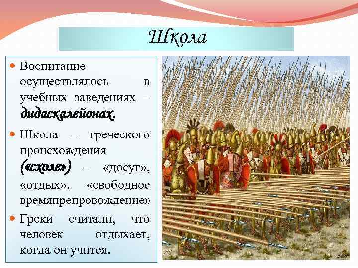 Школа Воспитание осуществлялось в учебных заведениях – дидаскалейонах. Школа – греческого происхождения ( «схоле»