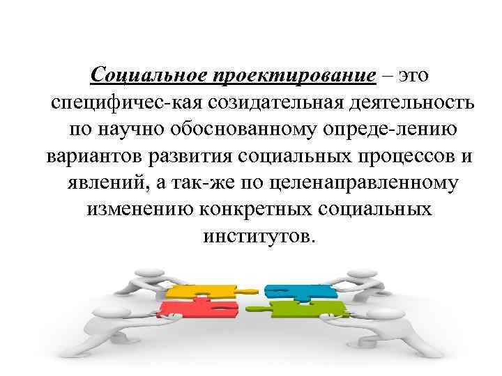 Социальное проектирование – это специфичес кая созидательная деятельность по научно обоснованному опреде лению вариантов