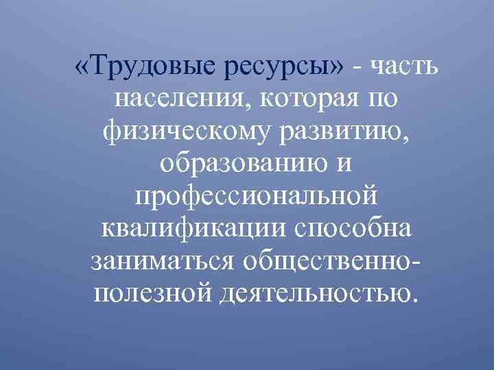  «Трудовые ресурсы» - часть населения, которая по физическому развитию, образованию и профессиональной квалификации