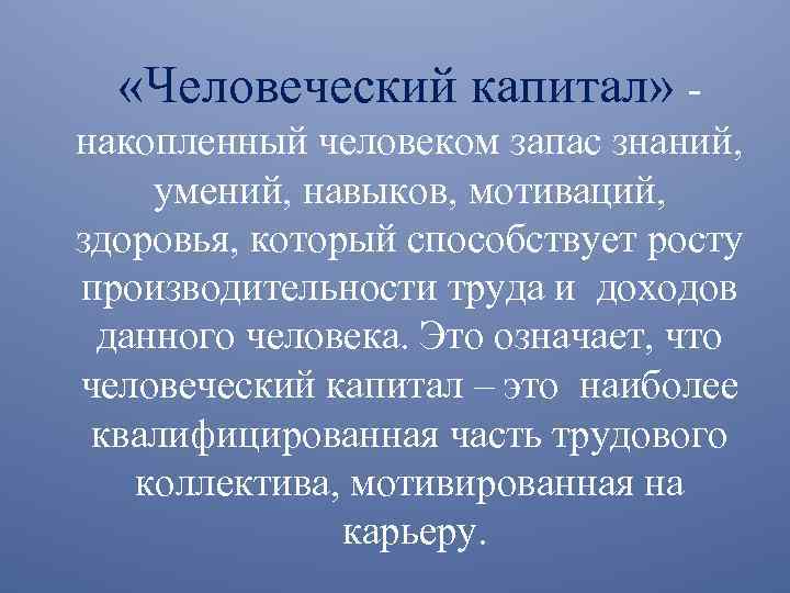  «Человеческий капитал» накопленный человеком запас знаний, умений, навыков, мотиваций, здоровья, который способствует росту