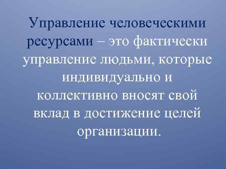 Управление человеческими ресурсами – это фактически управление людьми, которые индивидуально и коллективно вносят свой