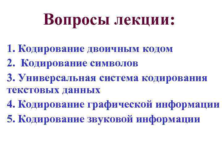 Вопросы лекции: 1. Кодирование двоичным кодом 2. Кодирование символов 3. Универсальная система кодирования текстовых