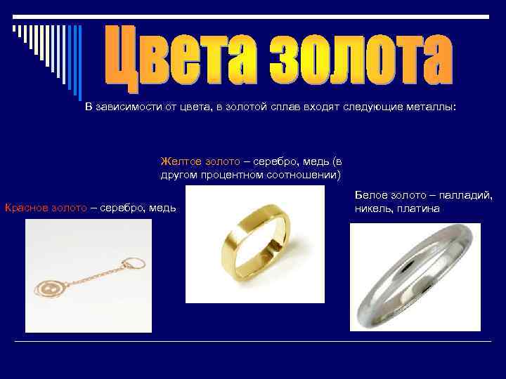 В зависимости от цвета, в золотой сплав входят следующие металлы: Желтое золото – серебро,