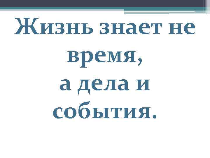 Жизнь знает не время, а дела и события. 