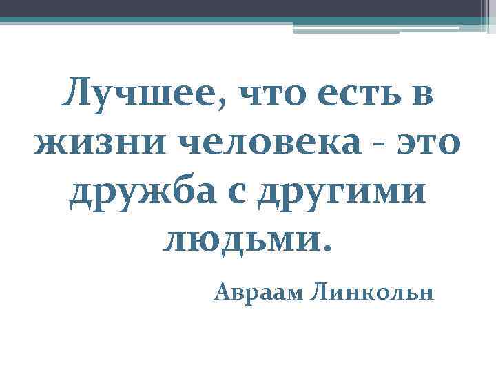 Лучшее, что есть в жизни человека - это дружба с другими людьми. Авраам Линкольн