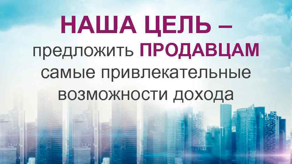 НАША ЦЕЛЬ – предложить ПРОДАВЦАМ самые привлекательные возможности дохода 