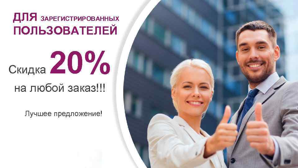 ДЛЯ ЗАРЕГИСТРИРОВАННЫХ ПОЛЬЗОВАТЕЛЕЙ Скидка 20% на любой заказ!!! Лучшее предложение! 