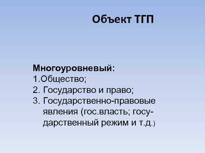 Объект ТГП Многоуровневый: 1. Общество; 2. Государство и право; 3. Государственно-правовые явления (гос. власть;