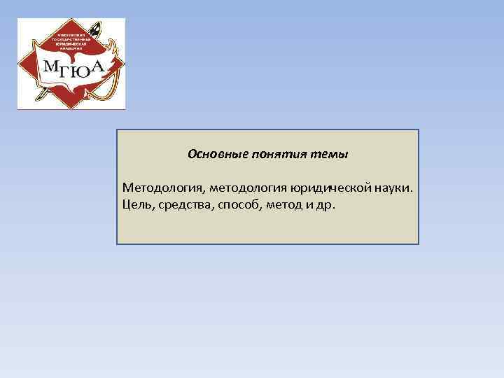 Основные понятия темы Методология, методология юридической науки. Цель, средства, способ, метод и др. 