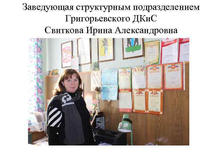 Заведующая структурным подразделением Григорьевского ДКи. С Свиткова Ирина Александровна 