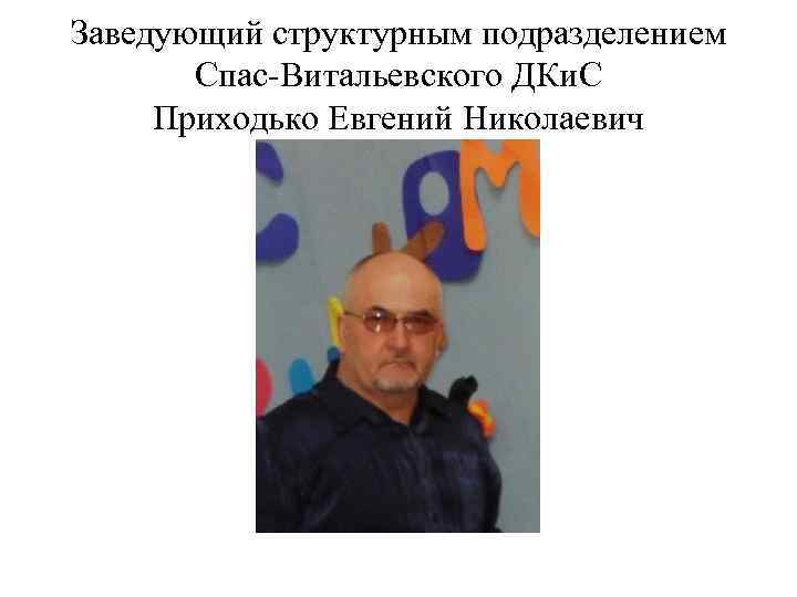 Заведующий структурным подразделением Спас-Витальевского ДКи. С Приходько Евгений Николаевич 
