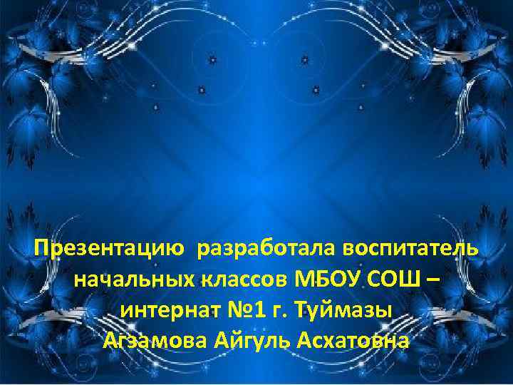 Презентацию разработала воспитатель начальных классов МБОУ СОШ – интернат № 1 г. Туймазы Агзамова
