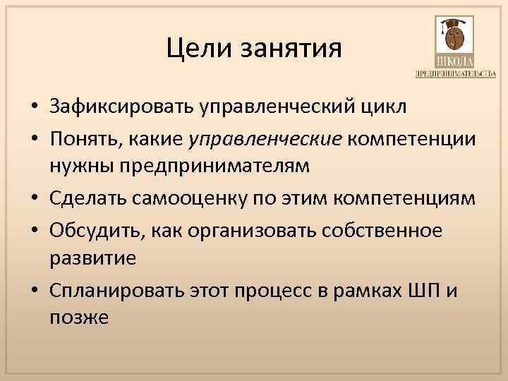 Цели занятия • Зафиксировать управленческий цикл • Понять, какие управленческие компетенции нужны предпринимателям •