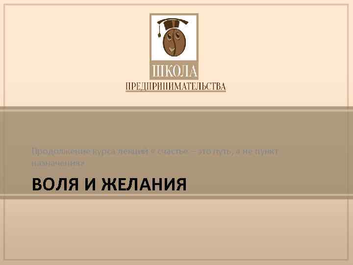 Продолжение курса лекций « счастье – это путь, а не пункт назначения» ВОЛЯ И