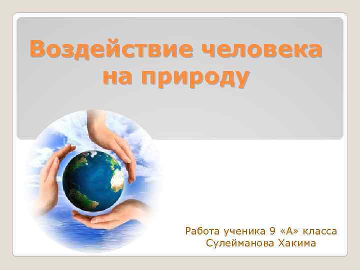 Воздействие человека на природу Работа ученика 9 «А» класса Сулейманова Хакима 