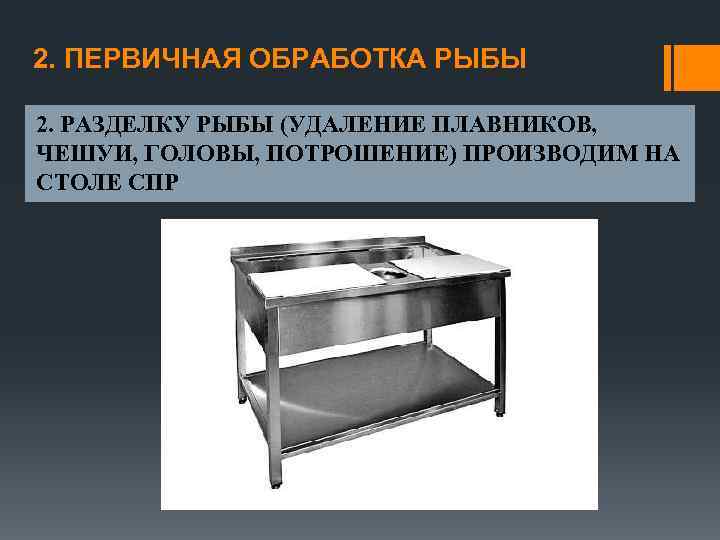 2. ПЕРВИЧНАЯ ОБРАБОТКА РЫБЫ 2. РАЗДЕЛКУ РЫБЫ (УДАЛЕНИЕ ПЛАВНИКОВ, ЧЕШУИ, ГОЛОВЫ, ПОТРОШЕНИЕ) ПРОИЗВОДИМ НА