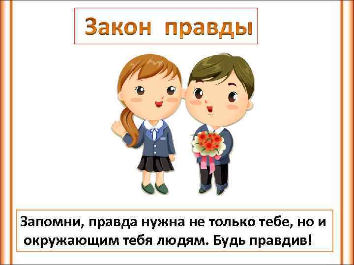 Запомни, правда нужна не только тебе, но и окружающим тебя людям. Будь правдив! 