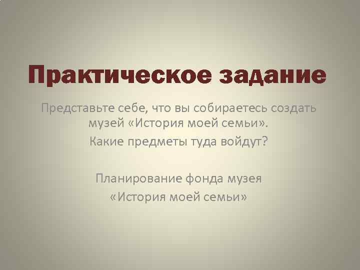 Практическое задание Представьте себе, что вы собираетесь создать музей «История моей семьи» . Какие