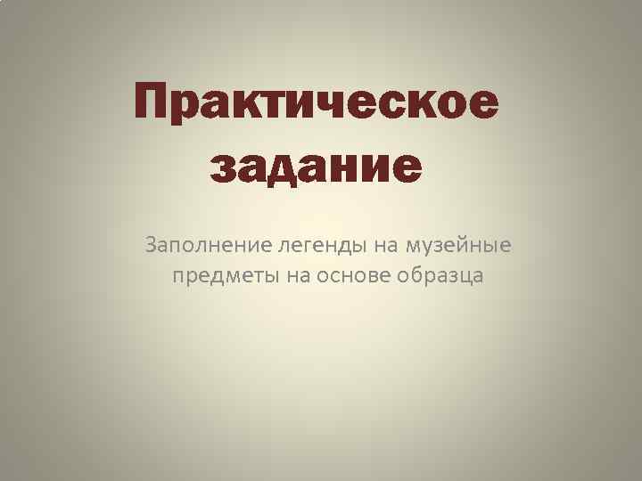 Практическое задание Заполнение легенды на музейные предметы на основе образца 