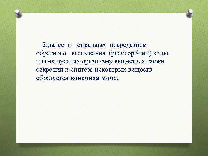 2. далее в канальцах посредством обратного всасывания (реабсорбции) воды и всех нужных организму веществ,