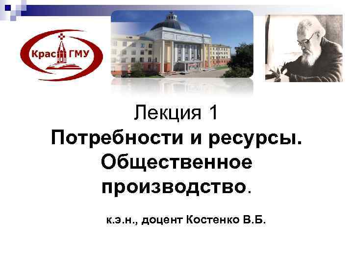 Лекция 1 Потребности и ресурсы. Общественное производство. к. э. н. , доцент Костенко В.