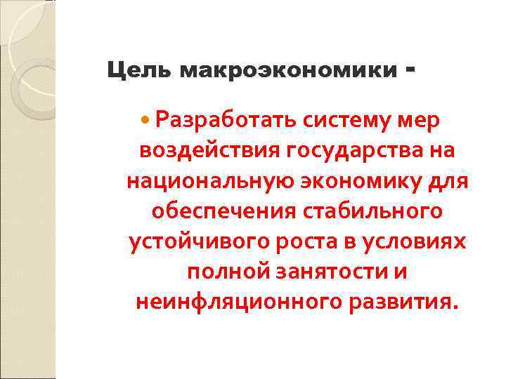 Цель макроэкономики Разработать систему мер воздействия государства на национальную экономику для обеспечения стабильного устойчивого