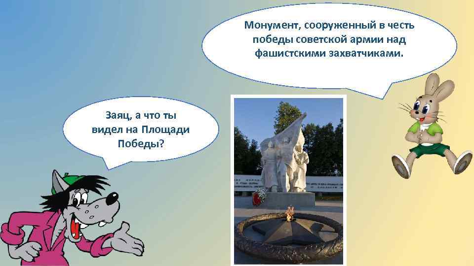 Монумент, сооруженный в честь победы советской армии над фашистскими захватчиками. Заяц, а что ты