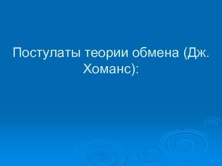 Постулаты теории обмена (Дж. Хоманс): 