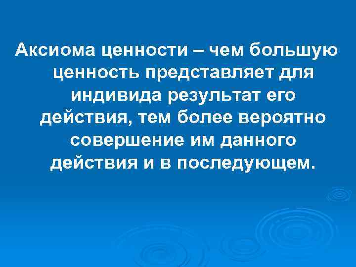 Аксиома ценности – чем большую ценность представляет для индивида результат его действия, тем более