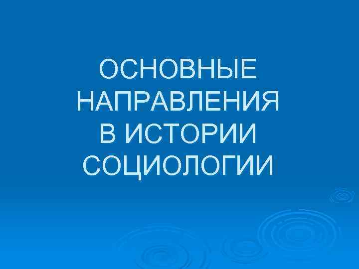 ОСНОВНЫЕ НАПРАВЛЕНИЯ В ИСТОРИИ СОЦИОЛОГИИ 