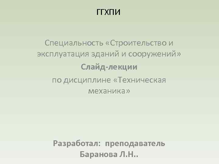 ГГХПИ Специальность «Строительство и эксплуатация зданий и сооружений» Слайд-лекции по дисциплине «Техническая механика» Разработал: