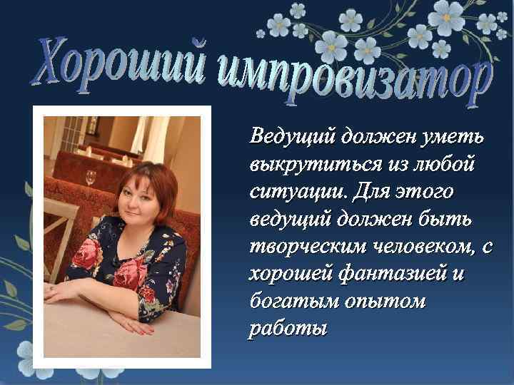 Ведущий должен уметь выкрутиться из любой ситуации. Для этого ведущий должен быть творческим человеком,