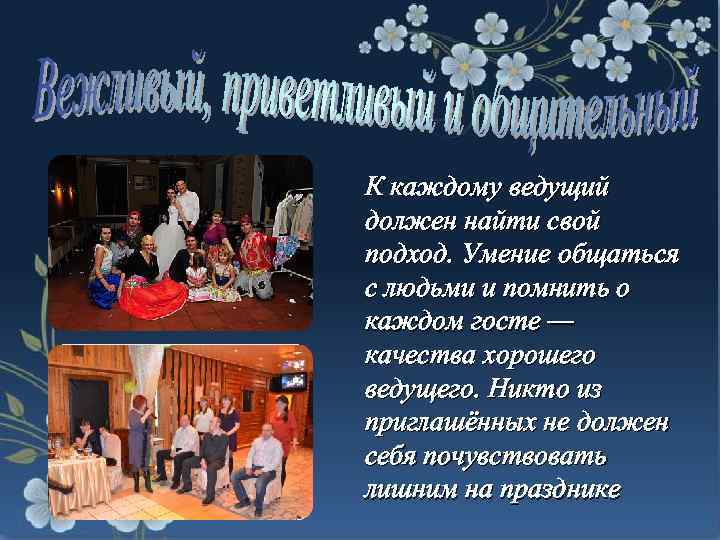К каждому ведущий должен найти свой подход. Умение общаться с людьми и помнить о