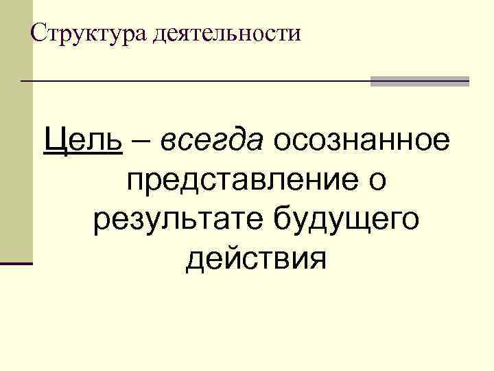 Структура деятельности Цель – всегда осознанное представление о результате будущего действия 