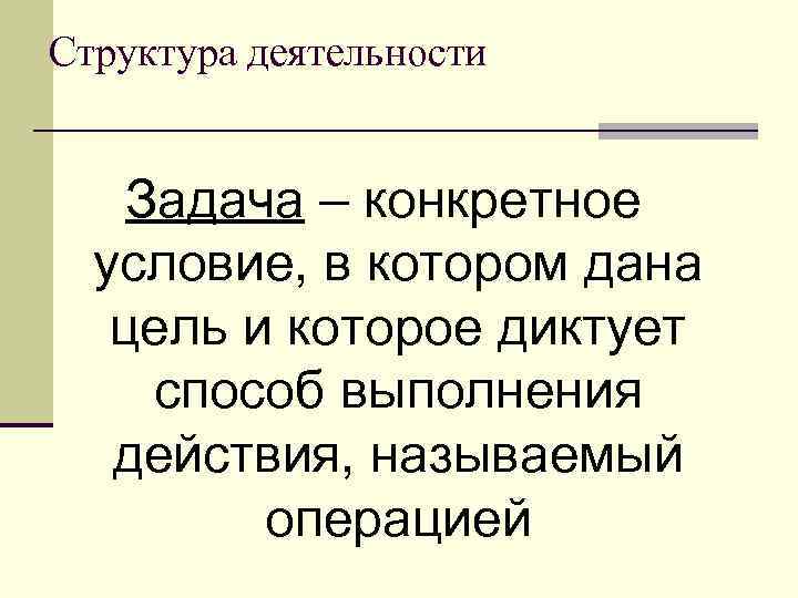 Структура деятельности Задача – конкретное условие, в котором дана цель и которое диктует способ