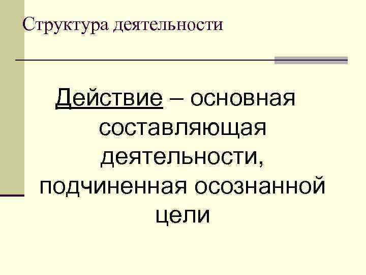 Структура деятельности Действие – основная составляющая деятельности, подчиненная осознанной цели 