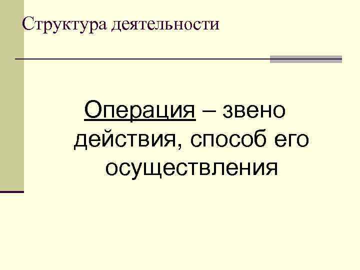 Структура деятельности Операция – звено действия, способ его осуществления 