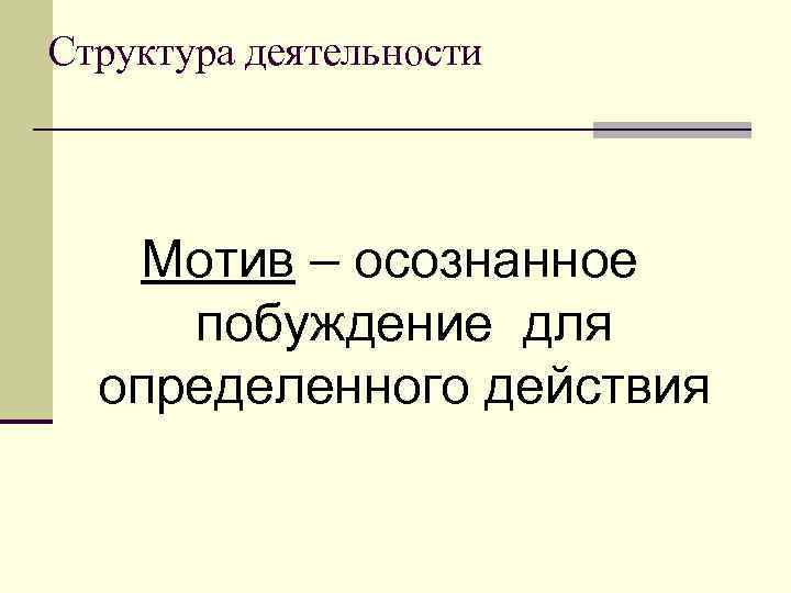 Структура деятельности Мотив – осознанное побуждение для определенного действия 