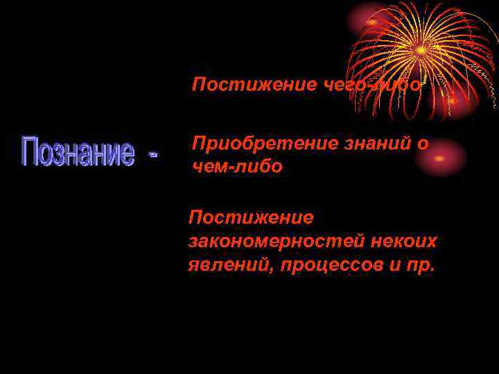Постижение чего-либо Приобретение знаний о чем-либо Постижение закономерностей некоих явлений, процессов и пр. 