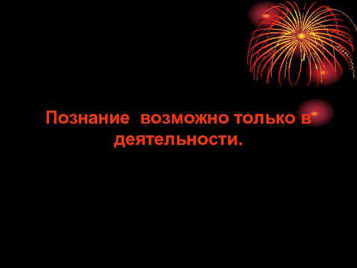 Познание возможно только в деятельности. 