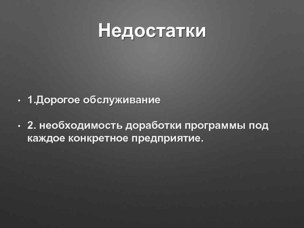 Недостатки • 1. Дорогое обслуживание • 2. необходимость доработки программы под каждое конкретное предприятие.