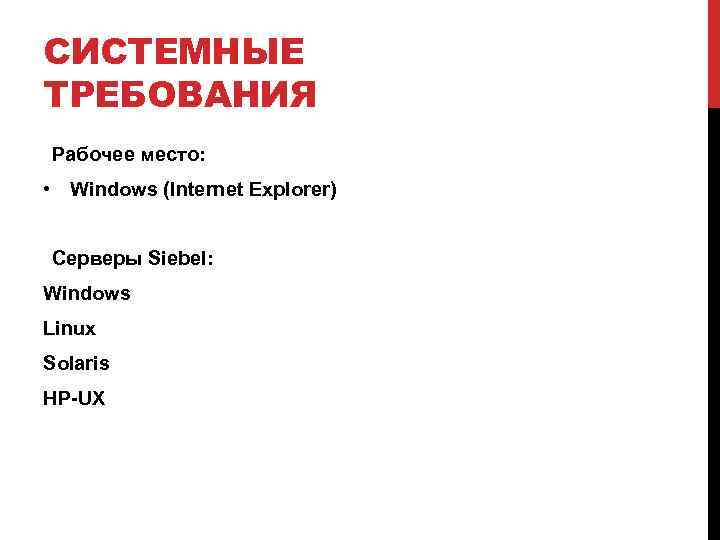 СИСТЕМНЫЕ ТРЕБОВАНИЯ Рабочее место: • Windows (Internet Explorer) Серверы Siebel: Windows Linux Solaris HP-UX