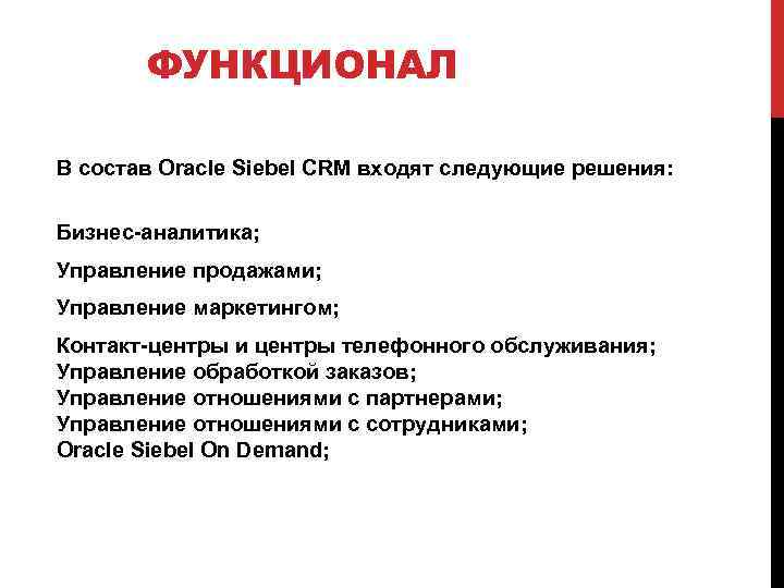 ФУНКЦИОНАЛ В состав Oracle Siebel CRM входят следующие решения: Бизнес-аналитика; Управление продажами; Управление маркетингом;