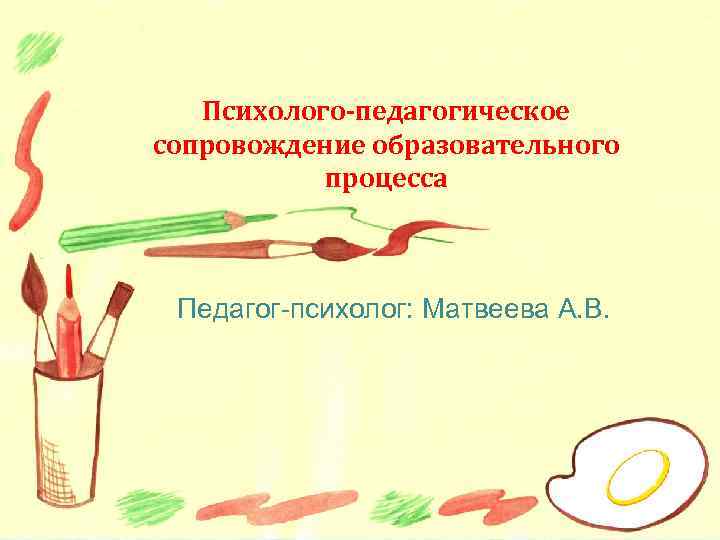 Психолого-педагогическое сопровождение образовательного процесса Педагог-психолог: Матвеева А. В. 