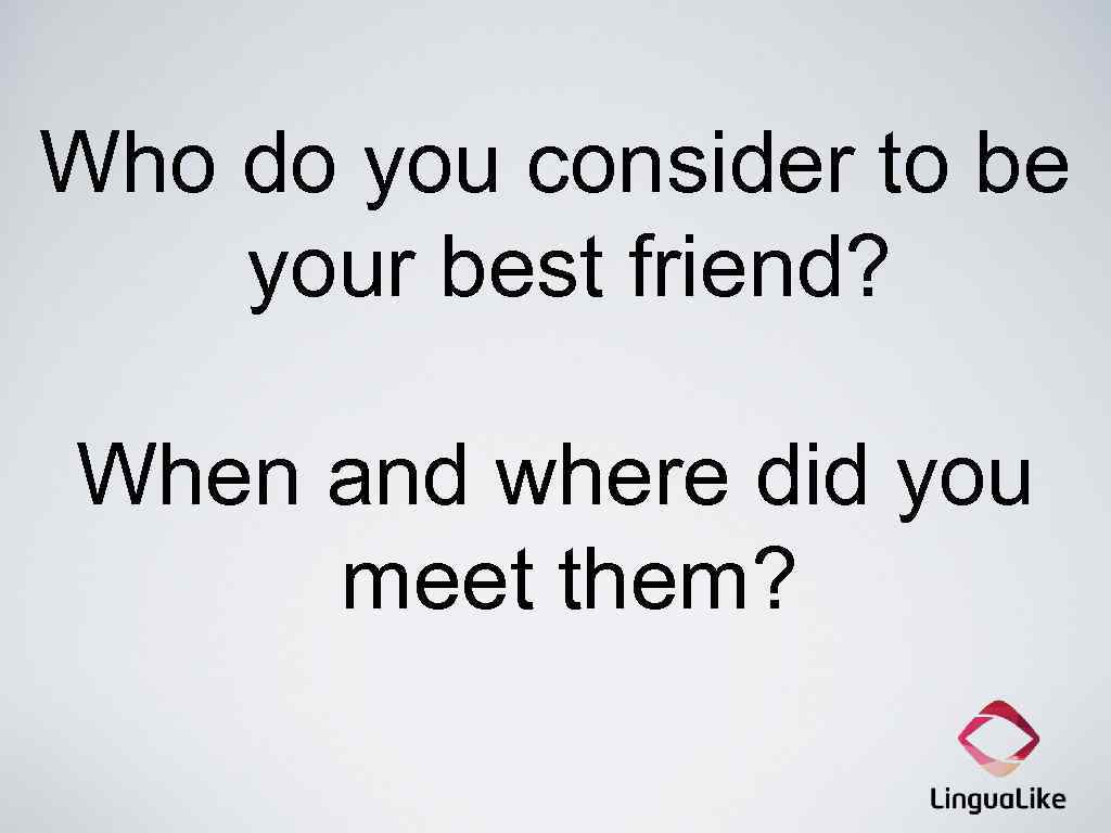 Who do you consider to be your best friend? When and where did you
