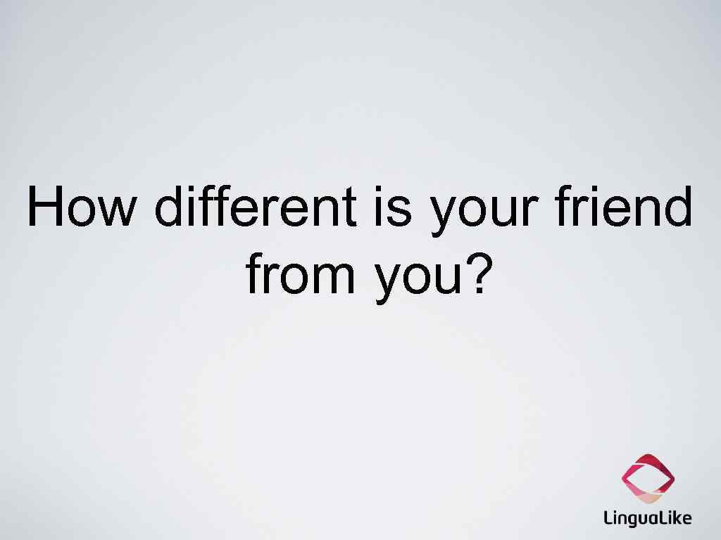 How different is your friend from you? 