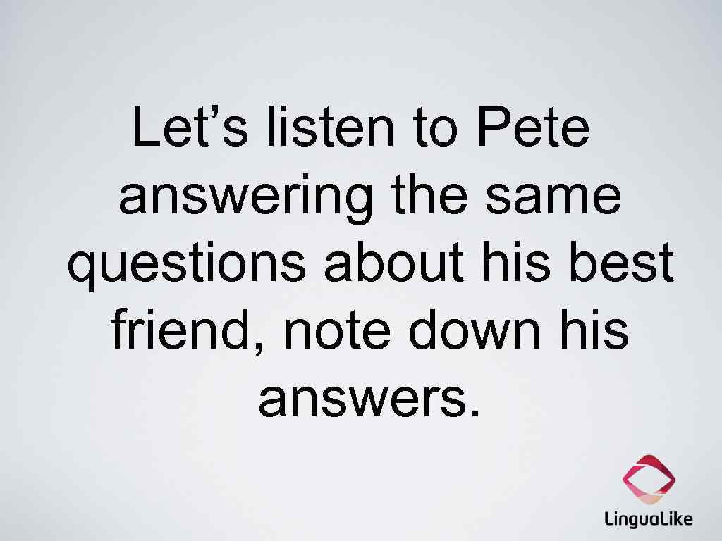 Let’s listen to Pete answering the same questions about his best friend, note down