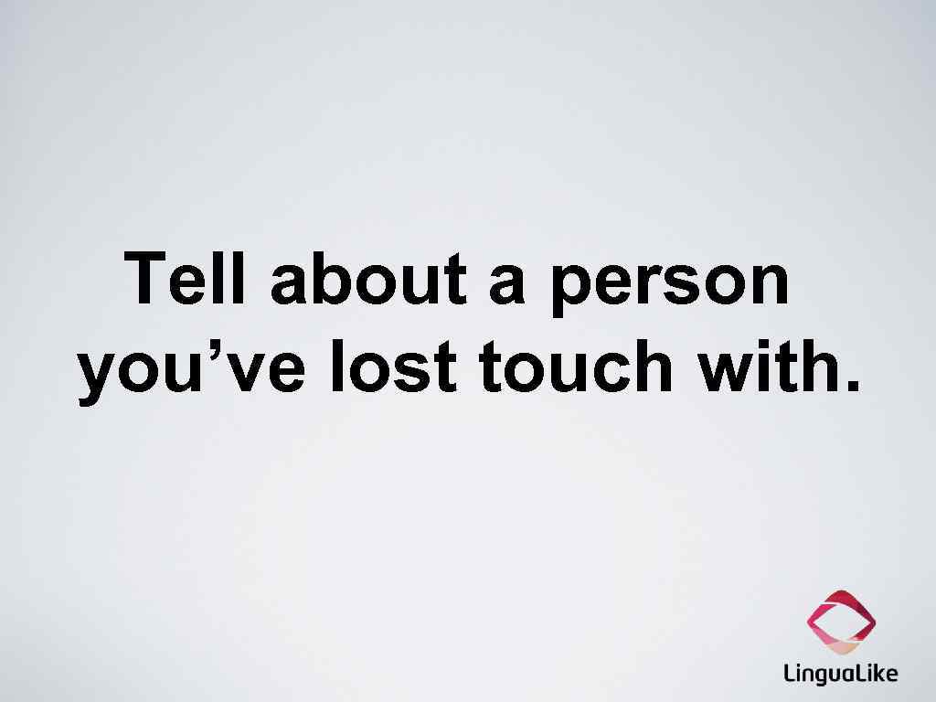 Tell about a person you’ve lost touch with. 